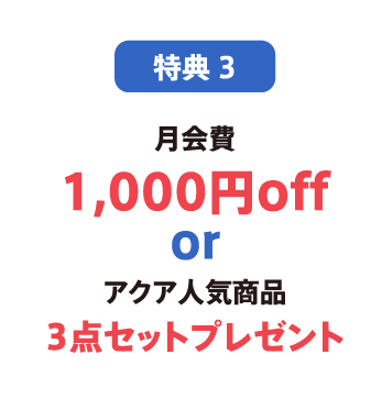 特典3 月会費1,000円off or アクア人気商品3点セットプレゼント